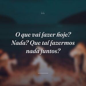 O que vai fazer hoje? Nada? Que tal fazermos nada juntos?
