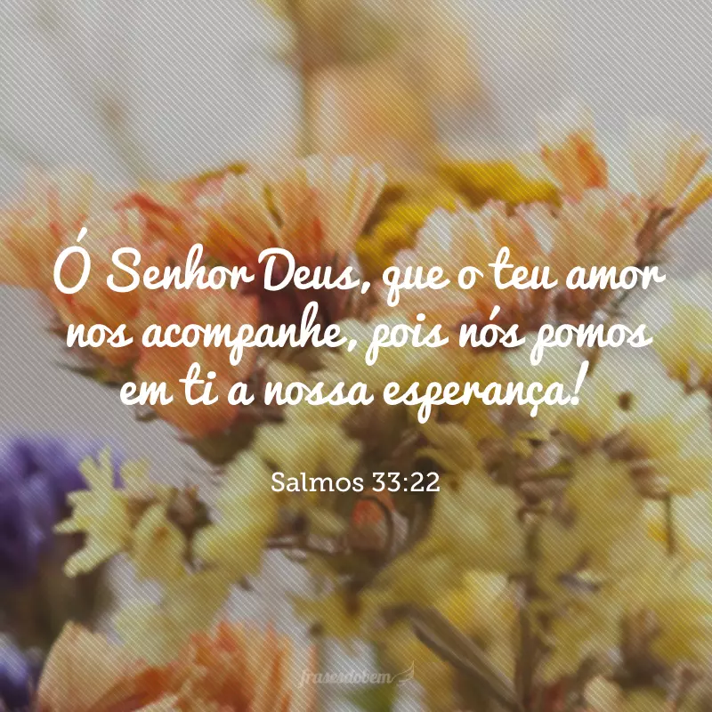 Ó Senhor Deus, que o teu amor nos acompanhe, pois nós pomos em ti a nossa esperança! 