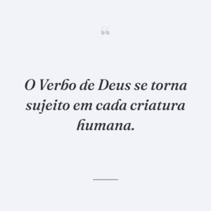 O Verbo de Deus se torna sujeito em cada criatura humana.
