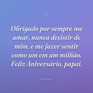 Obrigado por sempre me amar, nunca desistir de mim, e me fazer sentir como um em um milhão. Feliz Aniversário, papai.