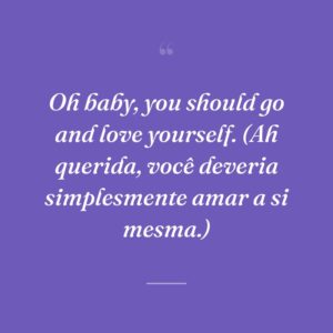 Oh baby, you should go and love yourself. (Ah querida, você deveria simplesmente amar a si mesma.)