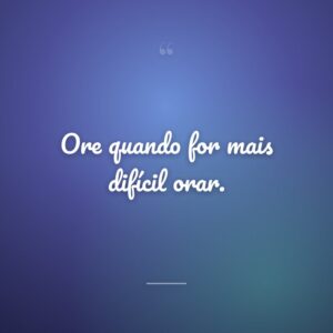Ore quando for mais difícil orar.