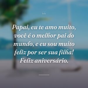 Papai, eu te amo muito, você é o melhor pai do mundo, e eu sou muito feliz por ser sua filha! Feliz aniversário.