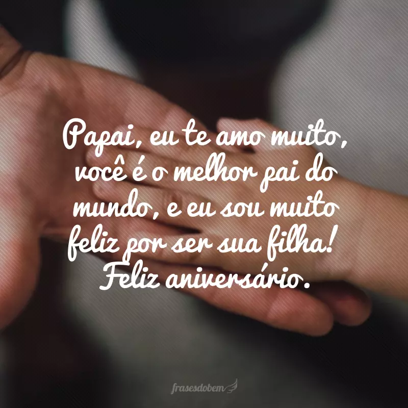 Papai, eu te amo muito, você é o melhor pai do mundo, e eu sou muito feliz por ser sua filha! Feliz aniversário.