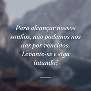 Para alcançar nossos sonhos, não podemos nos dar por vencidos. Levante-se e siga lutando!