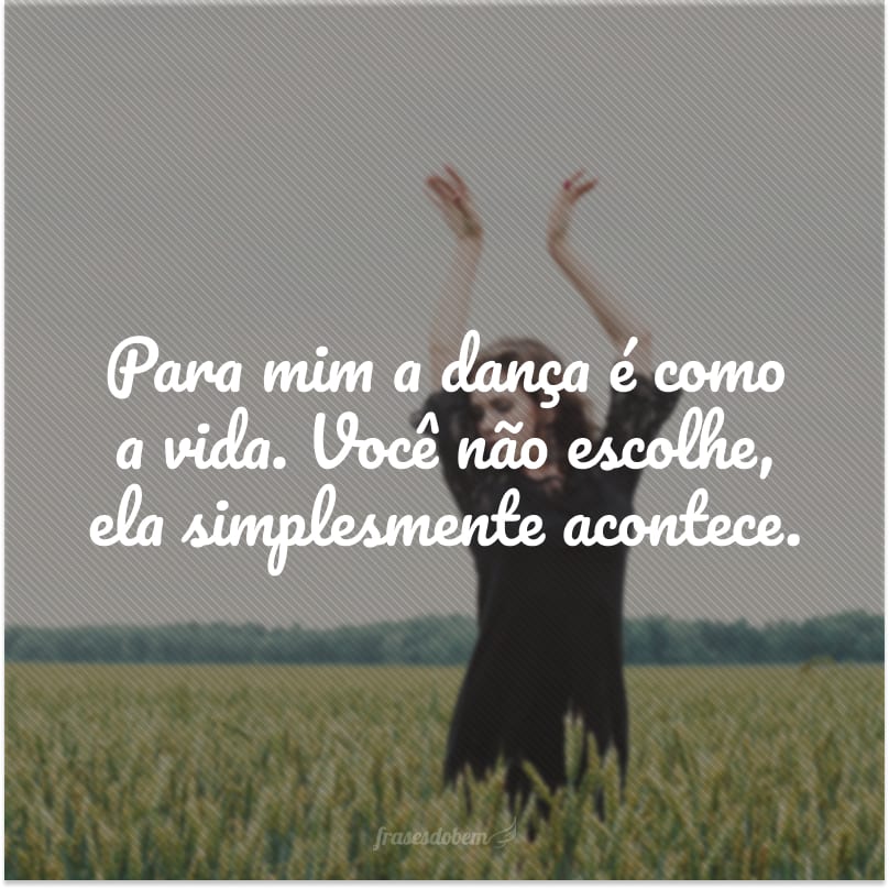 Para mim a dança é como a vida. Você não escolhe, ela simplesmente acontece.  