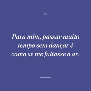 Para mim, passar muito tempo sem dançar é como se me faltasse o ar.