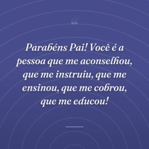Parabéns Pai! Você é a pessoa que me aconselhou, que me instruiu, que me ensinou, que me cobrou, que me educou!