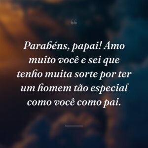 Parabéns, papai! Amo muito você e sei que tenho muita sorte por ter um homem tão especial como você como pai.