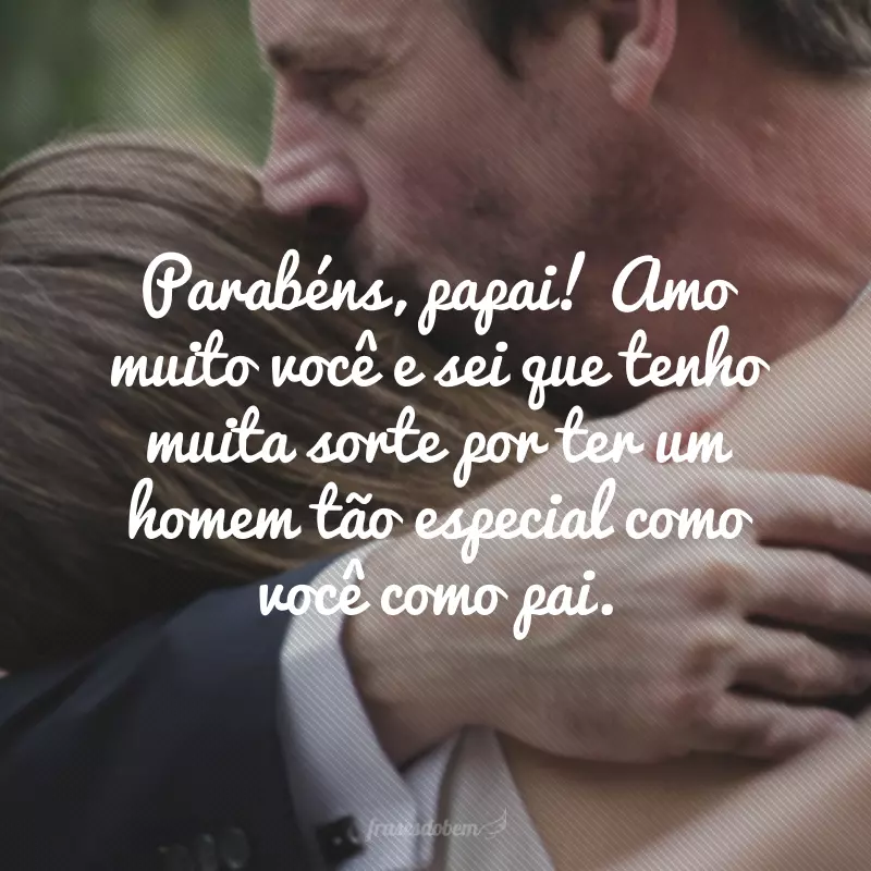 Parabéns, papai! Amo muito você e sei que tenho muita sorte por ter um homem tão especial como você como pai.