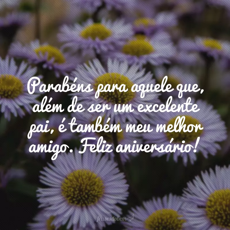 Parabéns para aquele que, além de ser um excelente pai, é também meu melhor amigo. Feliz aniversário!