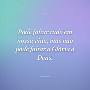 Pode faltar tudo em nossa vida, mas não pode faltar a Glória à Deus.