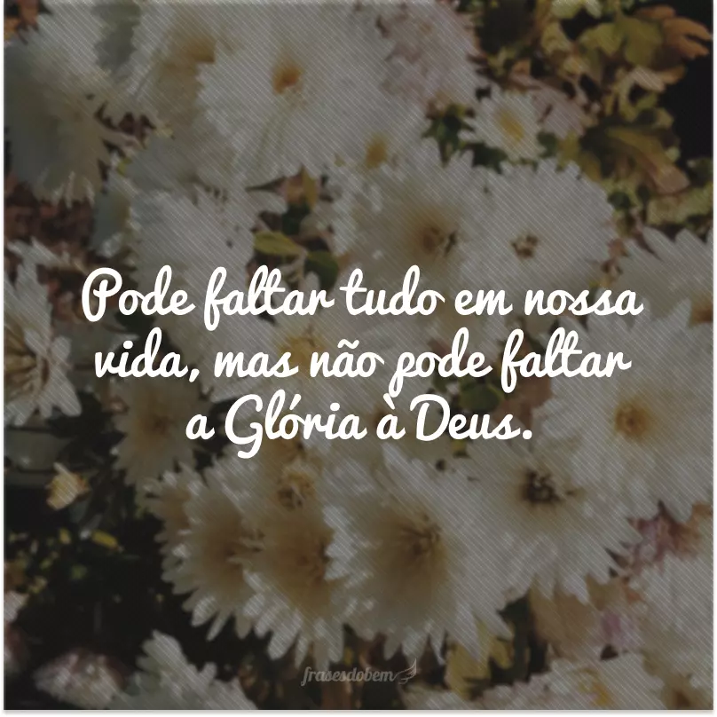 Pode faltar tudo em nossa vida, mas não pode faltar a Glória à Deus.