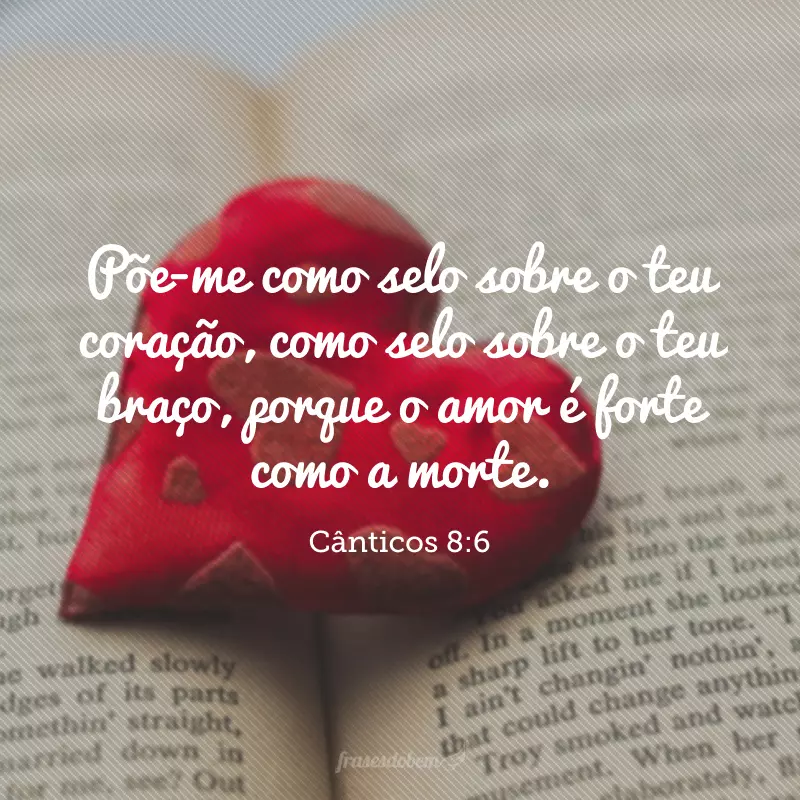 Põe-me como selo sobre o teu coração, como selo sobre o teu braço, porque o amor é forte como a morte. 