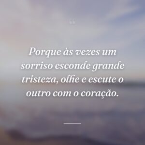 Porque às vezes um sorriso esconde grande tristeza, olhe e escute o outro com o coração.