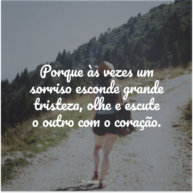 Porque às vezes um sorriso esconde grande tristeza, olhe e escute o outro com o coração.