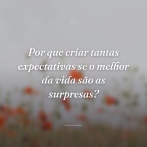 Por que criar tantas expectativas se o melhor da vida são as surpresas?