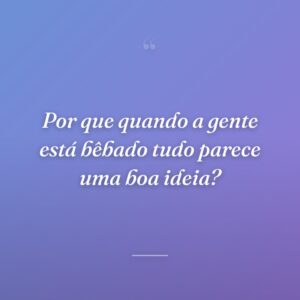 Por que quando a gente está bêbado tudo parece uma boa ideia?