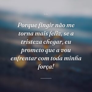 Porque fingir não me torna mais feliz, se a tristeza chegar, eu prometo que a vou enfrentar com toda minha força!