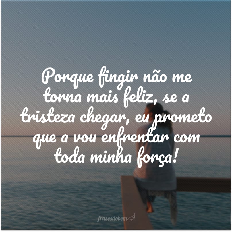 Porque fingir não me torna mais feliz, se a tristeza chegar, eu prometo que a vou enfrentar com toda minha força!