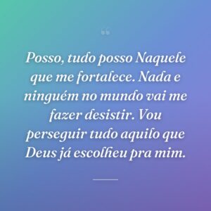 Posso, tudo posso Naquele que me fortalece. Nada e ninguém no mundo vai me fazer desistir. Vou perseguir tudo aquilo que Deus já escolheu pra mim.