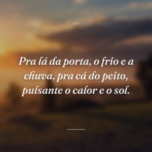 Pra lá da porta, o frio e a chuva, pra cá do peito, pulsante o calor e o sol.