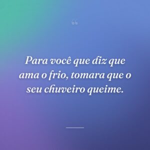 Para você que diz que ama o frio, tomara que o seu chuveiro queime.