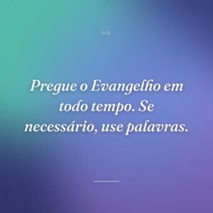 Pregue o Evangelho em todo tempo. Se necessário, use palavras.