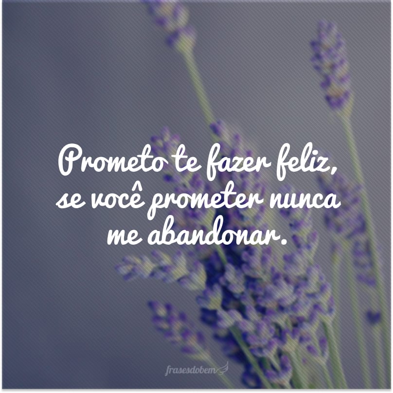 Prometo te fazer feliz, se você prometer nunca me abandonar.