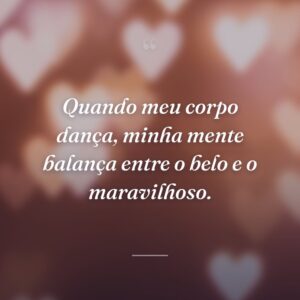 Quando meu corpo dança, minha mente balança entre o belo e o maravilhoso.