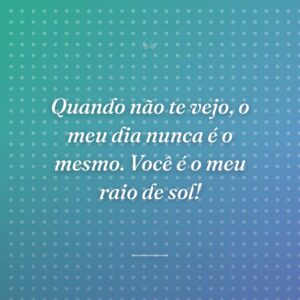 Quando não te vejo, o meu dia nunca é o mesmo. Você é o meu raio de sol!