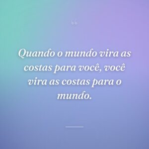 Quando o mundo vira as costas para você, você vira as costas para o mundo.