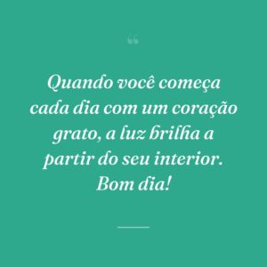 Quando você começa cada dia com um coração grato, a luz brilha a partir do seu interior. Bom dia!