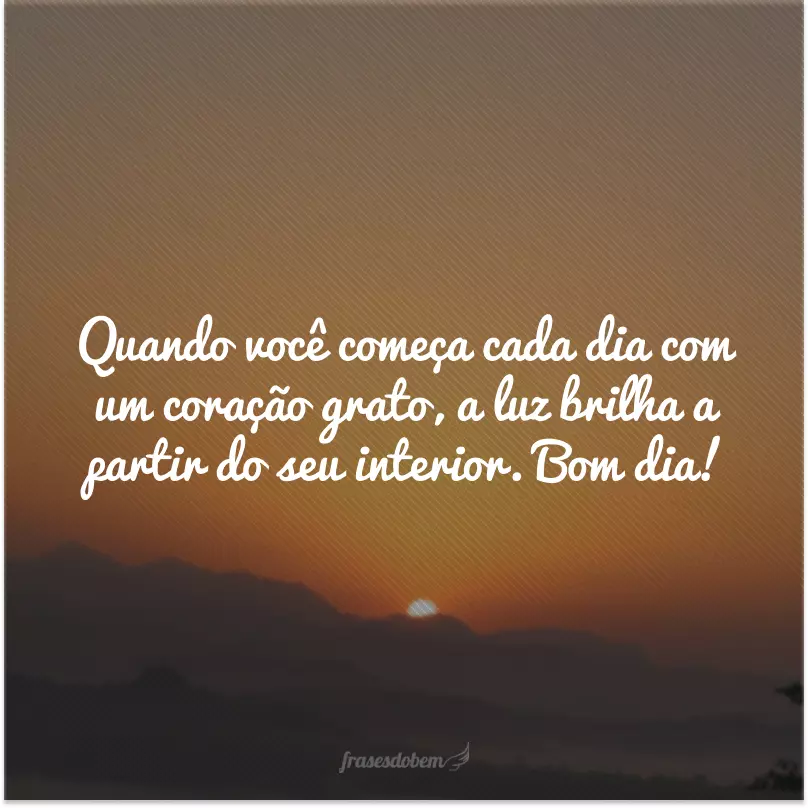 Quando você começa cada dia com um coração grato, a luz brilha a partir do seu interior. Bom dia!