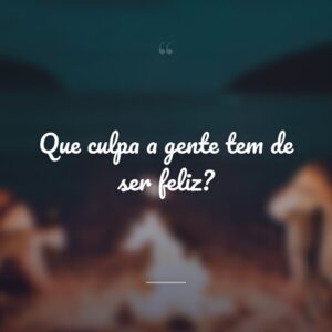 Que culpa a gente tem de ser feliz?