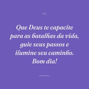 Que Deus te capacite para as batalhas da vida, guie seus passos e ilumine seu caminho. Bom dia!