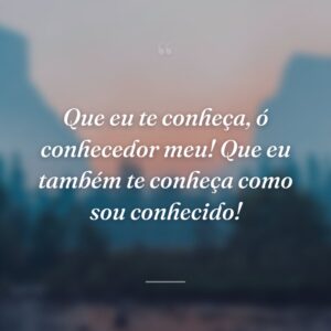 Que eu te conheça, ó conhecedor meu! Que eu também te conheça como sou conhecido!