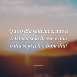 Que o dia seja leve, que a tristeza seja breve e que o dia seja feliz. Bom dia!