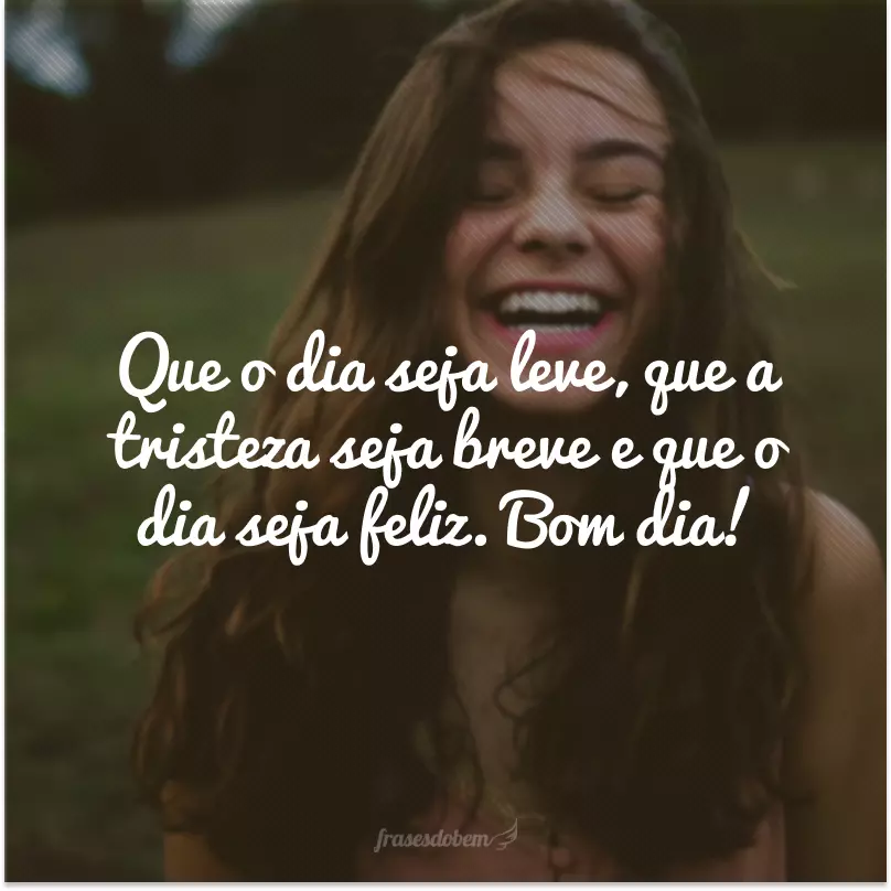 Que o dia seja leve, que a tristeza seja breve e que o dia seja feliz. Bom dia!