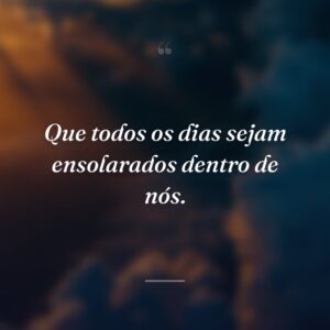 Que todos os dias sejam ensolarados dentro de nós.