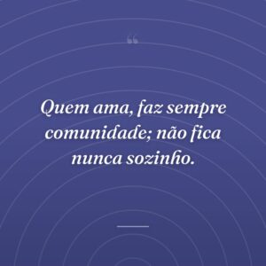 Quem ama, faz sempre comunidade; não fica nunca sozinho.