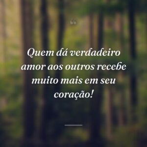 Quem dá verdadeiro amor aos outros recebe muito mais em seu coração!