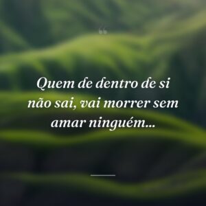 Quem de dentro de si não sai, vai morrer sem amar ninguém...