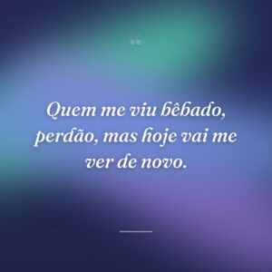 Quem me viu bêbado, perdão, mas hoje vai me ver de novo.