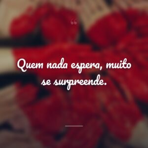 Quem nada espera, muito se surpreende.