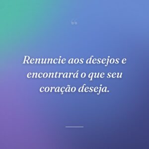 Renuncie aos desejos e encontrará o que seu coração deseja.