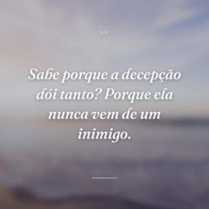Sabe porque a decepção dói tanto? Porque ela nunca vem de um inimigo.