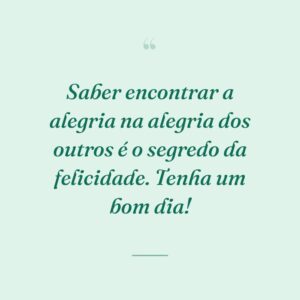 Saber encontrar a alegria na alegria dos outros é o segredo da felicidade. Tenha um bom dia!