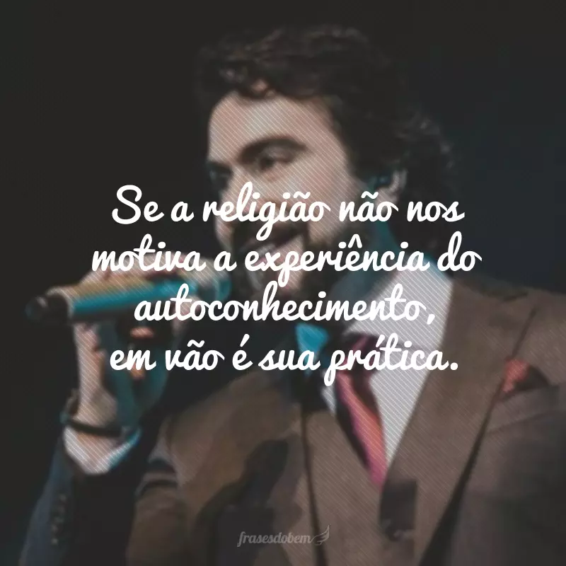 Se a religião não nos motiva a experiência do autoconhecimento, em vão é sua prática.