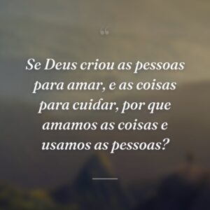 Se Deus criou as pessoas para amar, e as coisas para cuidar, por que amamos as coisas e usamos as pessoas?